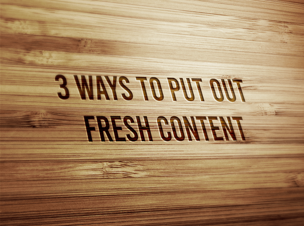 3 Ways To Put Out Fresh Content